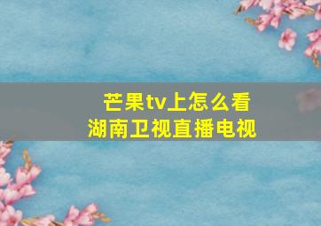 芒果tv上怎么看湖南卫视直播电视