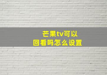 芒果tv可以回看吗怎么设置