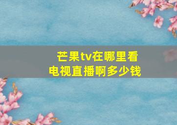 芒果tv在哪里看电视直播啊多少钱