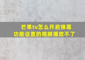 芒果tv怎么开启弹幕功能设置的视频播放不了