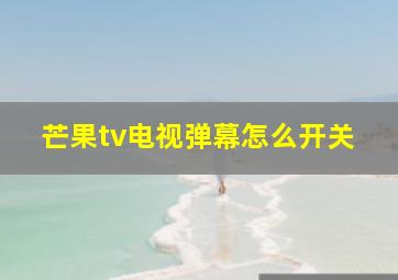 芒果tv电视弹幕怎么开关