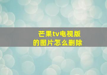 芒果tv电视版的图片怎么删除