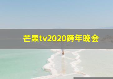 芒果tv2020跨年晚会