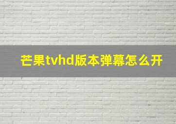 芒果tvhd版本弹幕怎么开