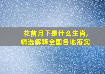 花前月下是什么生肖,精选解释全国各地落实