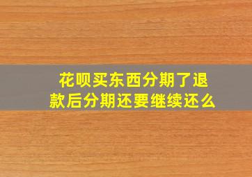 花呗买东西分期了退款后分期还要继续还么