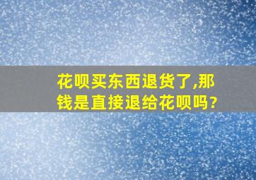 花呗买东西退货了,那钱是直接退给花呗吗?