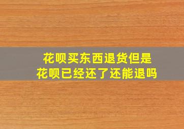 花呗买东西退货但是花呗已经还了还能退吗