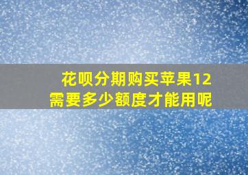 花呗分期购买苹果12需要多少额度才能用呢