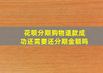 花呗分期购物退款成功还需要还分期金额吗