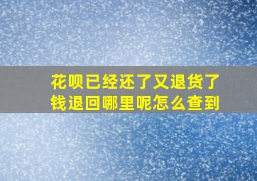 花呗已经还了又退货了钱退回哪里呢怎么查到