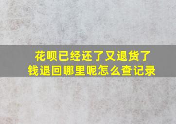 花呗已经还了又退货了钱退回哪里呢怎么查记录