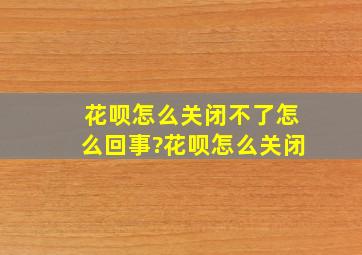 花呗怎么关闭不了怎么回事?花呗怎么关闭