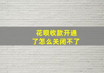 花呗收款开通了怎么关闭不了