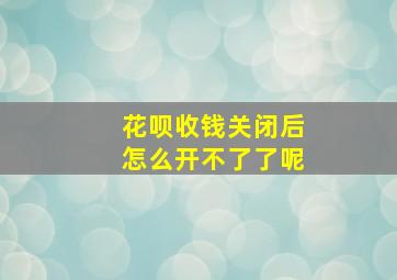 花呗收钱关闭后怎么开不了了呢