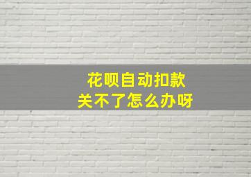 花呗自动扣款关不了怎么办呀