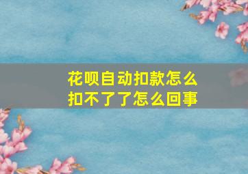 花呗自动扣款怎么扣不了了怎么回事