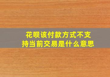 花呗该付款方式不支持当前交易是什么意思