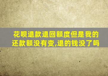 花呗退款退回额度但是我的还款额没有变,退的钱没了吗