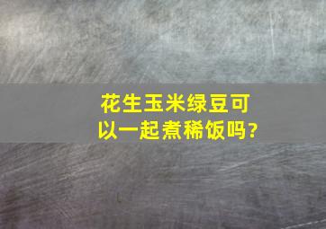 花生玉米绿豆可以一起煮稀饭吗?