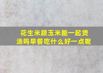 花生米跟玉米能一起煲汤吗早餐吃什么好一点呢