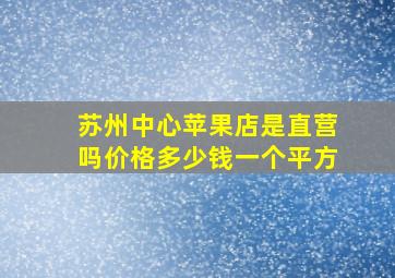 苏州中心苹果店是直营吗价格多少钱一个平方