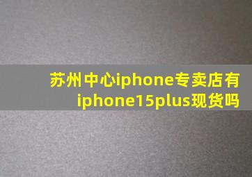 苏州中心iphone专卖店有iphone15plus现货吗