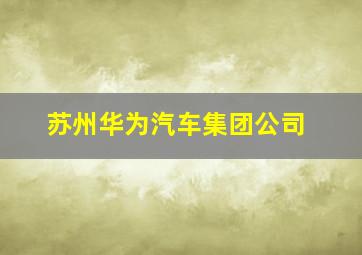 苏州华为汽车集团公司