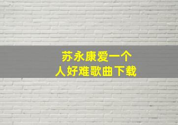 苏永康爱一个人好难歌曲下载