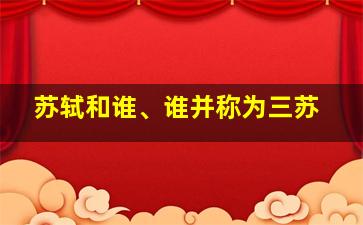 苏轼和谁、谁并称为三苏