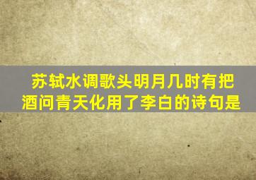 苏轼水调歌头明月几时有把酒问青天化用了李白的诗句是