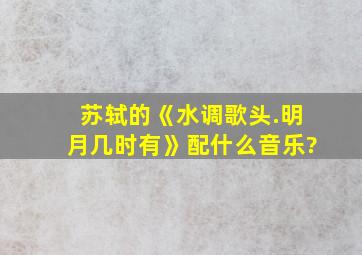 苏轼的《水调歌头.明月几时有》配什么音乐?