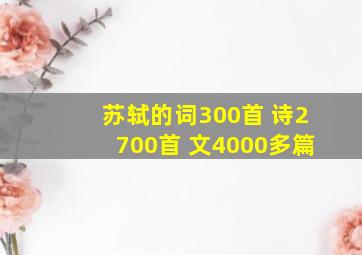 苏轼的词300首 诗2700首 文4000多篇