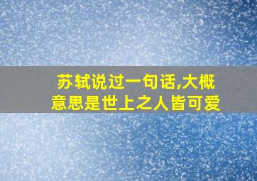 苏轼说过一句话,大概意思是世上之人皆可爱