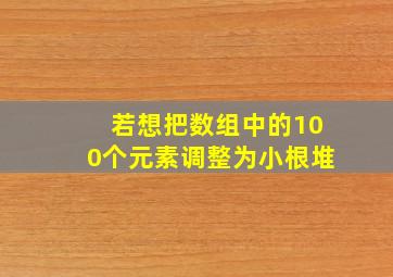 若想把数组中的100个元素调整为小根堆