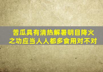 苦瓜具有清热解暑明目降火之功应当人人都多食用对不对