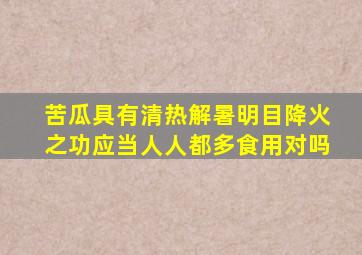 苦瓜具有清热解暑明目降火之功应当人人都多食用对吗