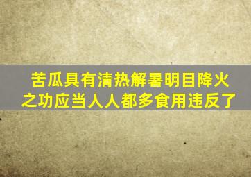 苦瓜具有清热解暑明目降火之功应当人人都多食用违反了