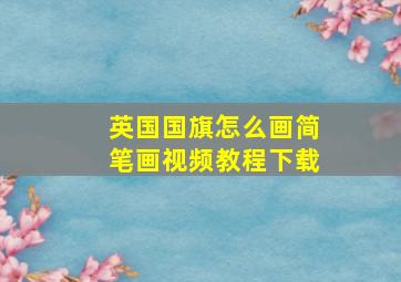 英国国旗怎么画简笔画视频教程下载