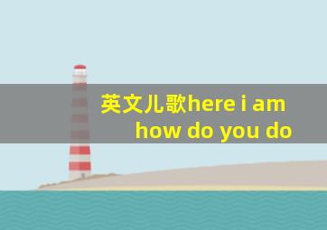 英文儿歌here i am how do you do