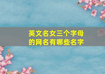 英文名女三个字母的网名有哪些名字