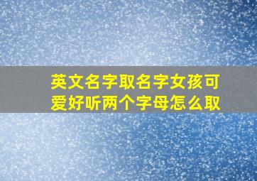 英文名字取名字女孩可爱好听两个字母怎么取