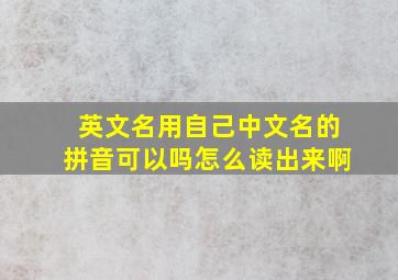 英文名用自己中文名的拼音可以吗怎么读出来啊