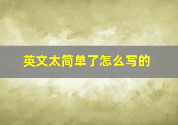 英文太简单了怎么写的