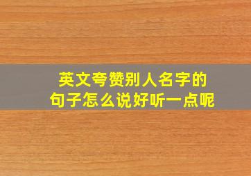 英文夸赞别人名字的句子怎么说好听一点呢