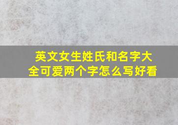 英文女生姓氏和名字大全可爱两个字怎么写好看