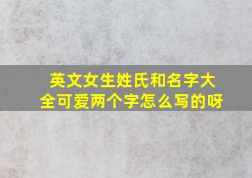 英文女生姓氏和名字大全可爱两个字怎么写的呀