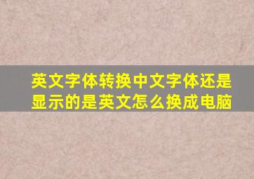 英文字体转换中文字体还是显示的是英文怎么换成电脑