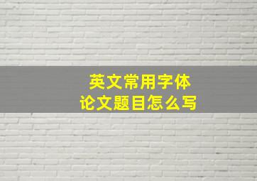 英文常用字体论文题目怎么写