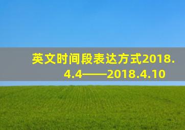 英文时间段表达方式2018.4.4――2018.4.10